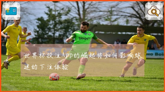 世界杯投注App的崛起将如何影响球迷的下注体验