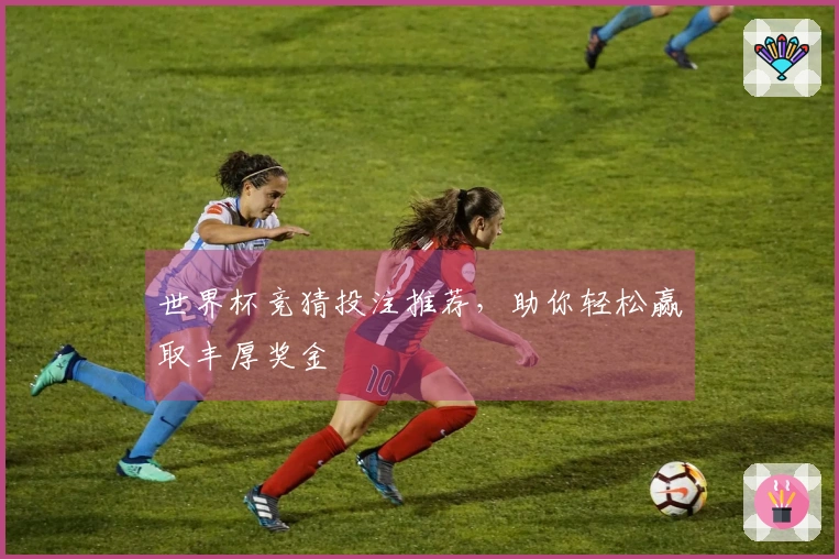 世界杯竞猜投注推荐，助你轻松赢取丰厚奖金