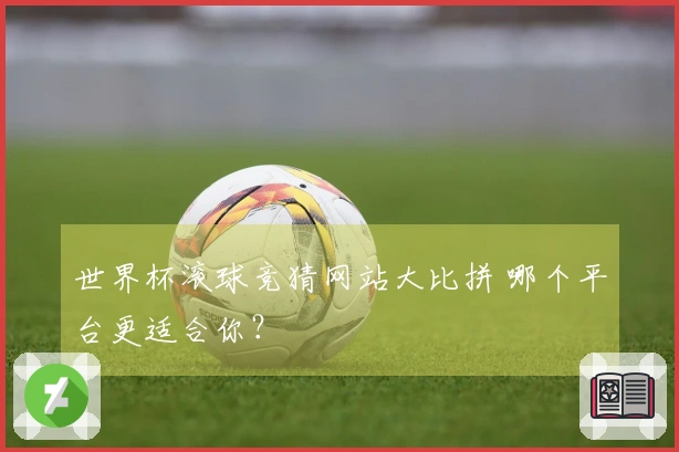 世界杯滚球竞猜网站大比拼 哪个平台更适合你？