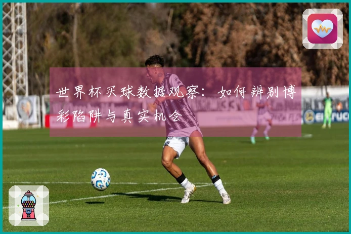 世界杯买球数据观察：如何辨别博彩陷阱与真实机会