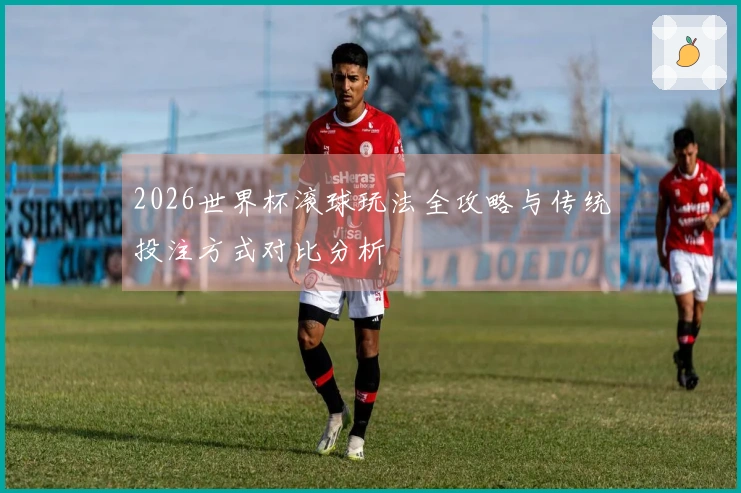 2026世界杯滚球玩法全攻略与传统投注方式对比分析