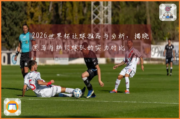 2026世界杯让球推荐与分析，揭晓黑马与热门球队的实力对比