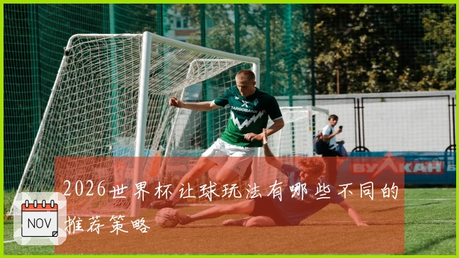 2026世界杯让球玩法有哪些不同的推荐策略