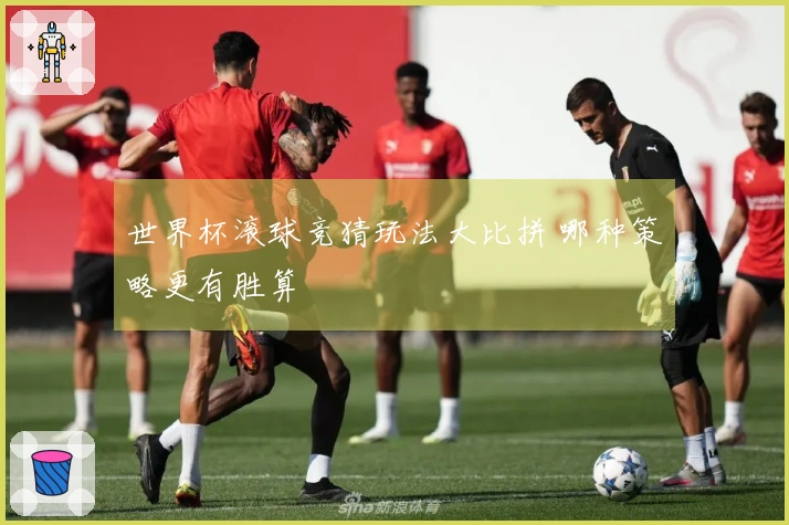 世界杯滚球竞猜玩法大比拼 哪种策略更有胜算
