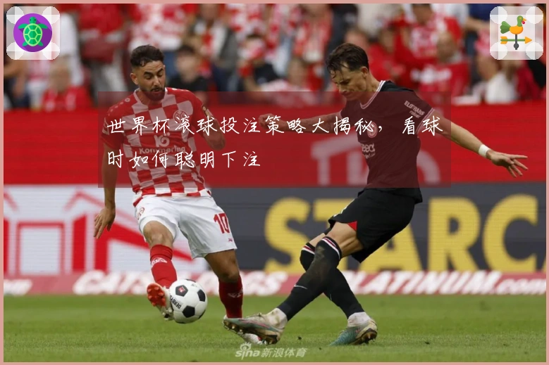 世界杯滚球投注策略大揭秘，看球时如何聪明下注
