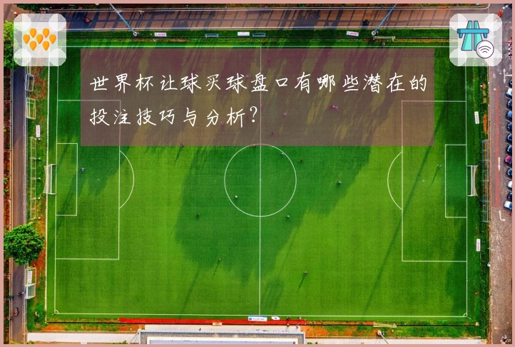 世界杯让球买球盘口有哪些潜在的投注技巧与分析？