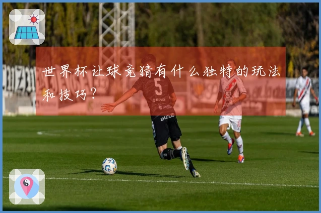 世界杯让球竞猜有什么独特的玩法和技巧？
