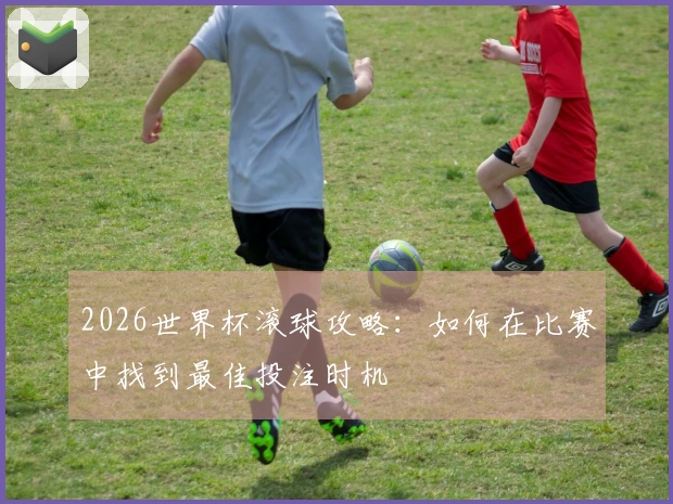 2026世界杯滚球攻略：如何在比赛中找到最佳投注时机