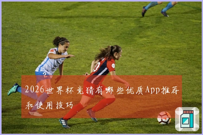 2026世界杯竞猜有哪些优质App推荐和使用技巧