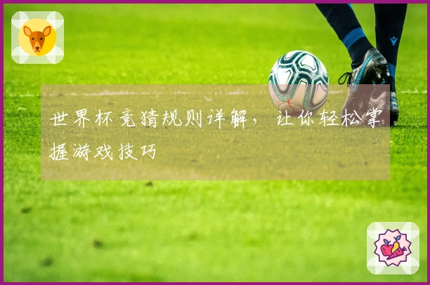 世界杯竞猜规则详解，让你轻松掌握游戏技巧