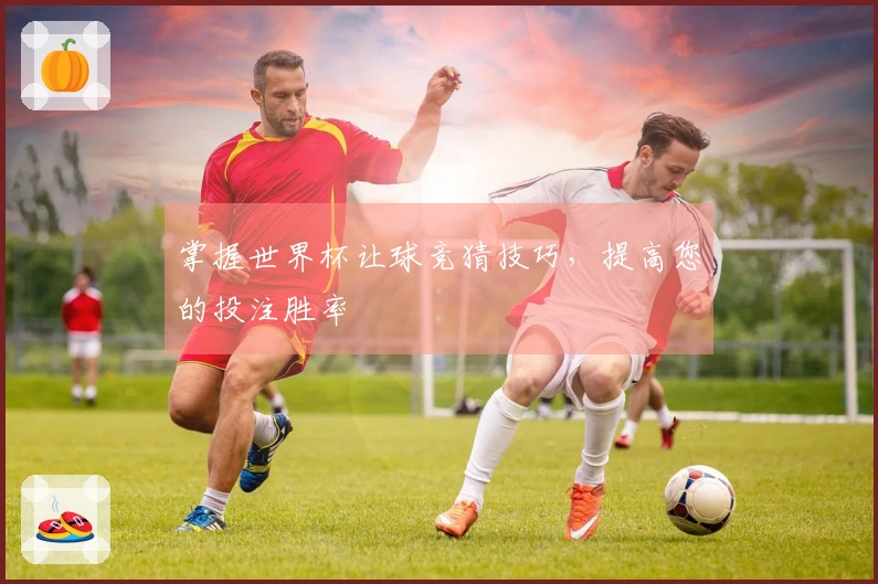 掌握世界杯让球竞猜技巧，提高您的投注胜率