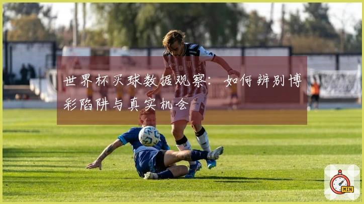 世界杯买球数据观察：如何辨别博彩陷阱与真实机会