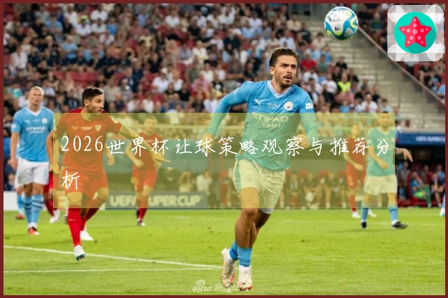 2026世界杯让球策略观察与推荐分析