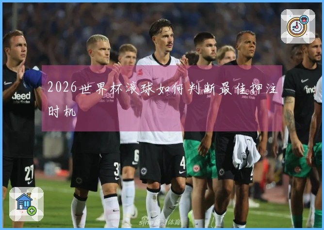 2026世界杯滚球如何判断最佳押注时机