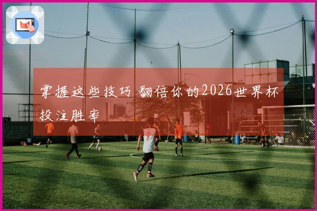 掌握这些技巧 翻倍你的2026世界杯投注胜率