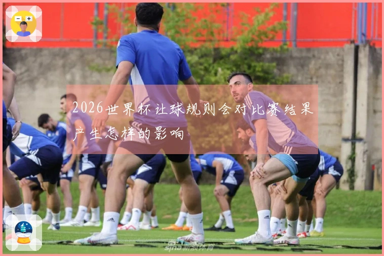 2026世界杯让球规则会对比赛结果产生怎样的影响