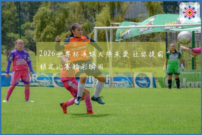 2026世界杯滚球火热来袭 让你提前锁定比赛精彩瞬间
