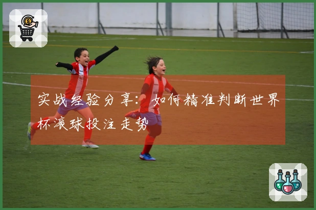 实战经验分享：如何精准判断世界杯滚球投注走势