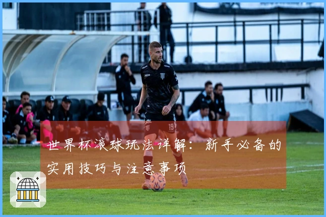 世界杯滚球玩法详解：新手必备的实用技巧与注意事项