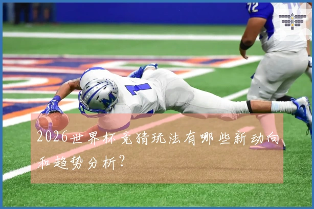 2026世界杯竞猜玩法有哪些新动向和趋势分析？
