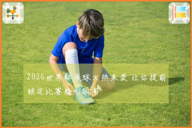 2026世界杯滚球火热来袭 让你提前锁定比赛精彩瞬间