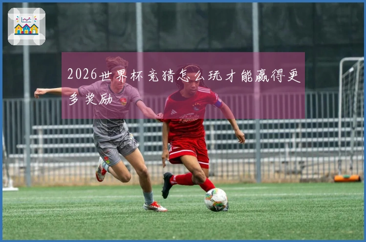 2026世界杯竞猜怎么玩才能赢得更多奖励