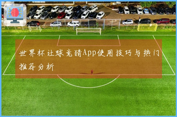 世界杯让球竞猜App使用技巧与热门推荐分析