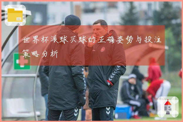 世界杯滚球买球的正确姿势与投注策略分析