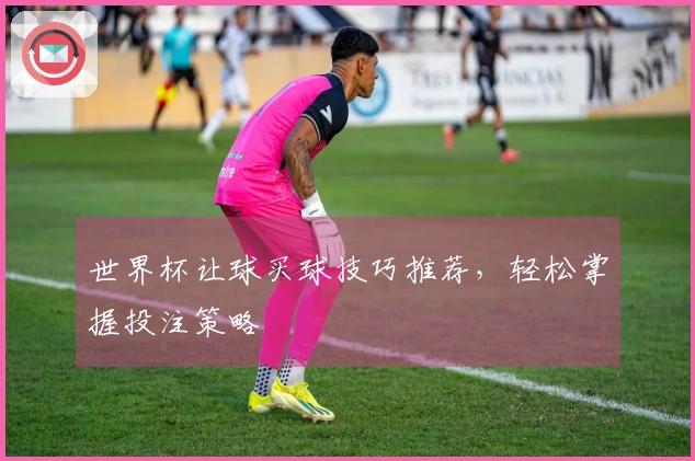 世界杯让球买球技巧推荐，轻松掌握投注策略