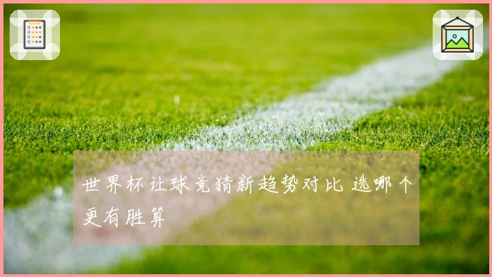 世界杯让球竞猜新趋势对比 选哪个更有胜算