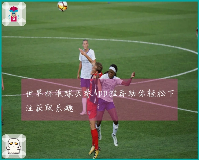 世界杯滚球买球App推荐助你轻松下注获取乐趣