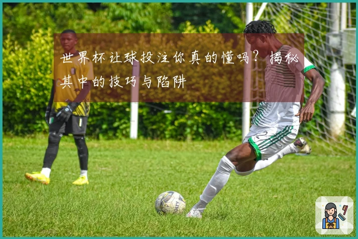 世界杯让球投注你真的懂吗？揭秘其中的技巧与陷阱