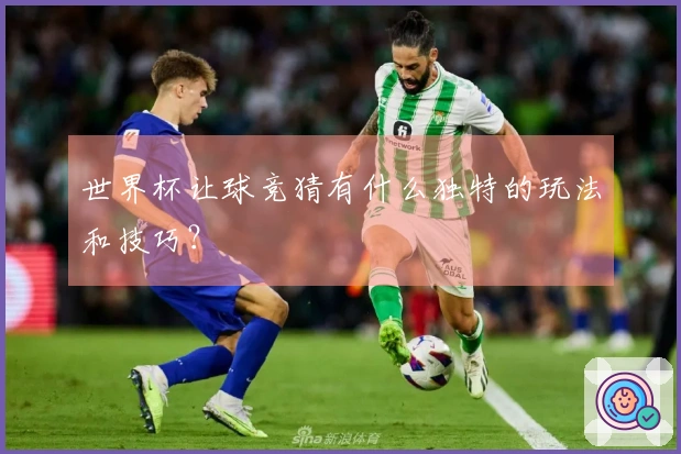 世界杯让球竞猜有什么独特的玩法和技巧？